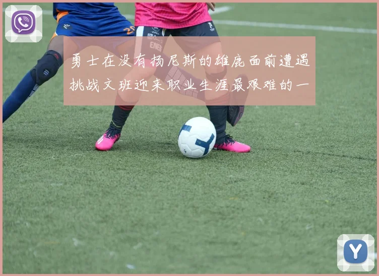 勇士在没有扬尼斯的雄鹿面前遭遇挑战文班迎来职业生涯最艰难的一战