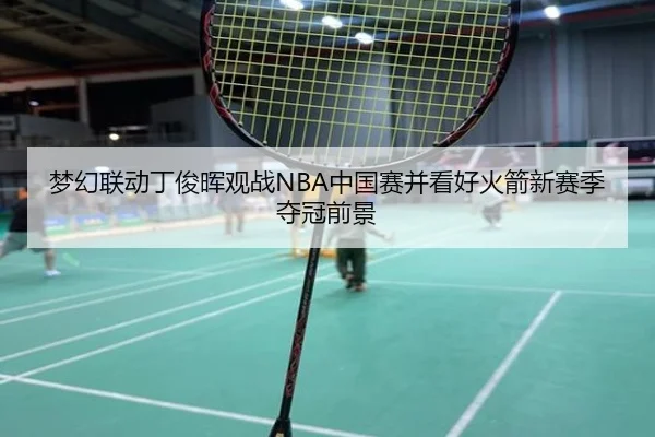 梦幻联动丁俊晖观战NBA中国赛并看好火箭新赛季夺冠前景